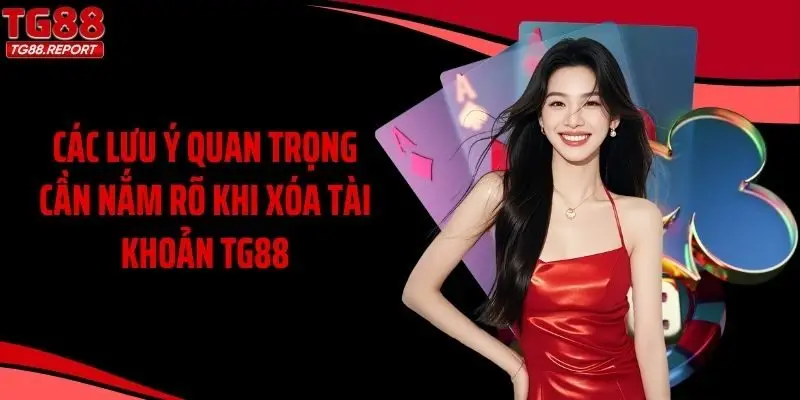Các lưu ý quan trọng cần nắm rõ khi xóa tài khoản TG88