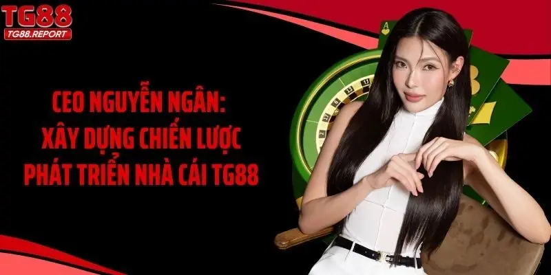 CEO Nguyễn Ngân: Xây Dựng Chiến Lược Phát Triển Nhà Cái TG88